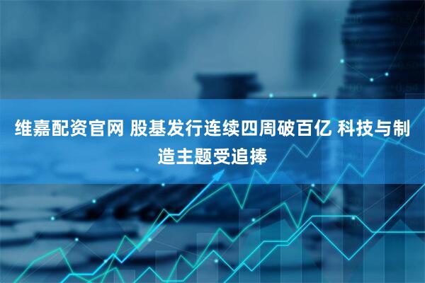 维嘉配资官网 股基发行连续四周破百亿 科技与制造主题受追捧