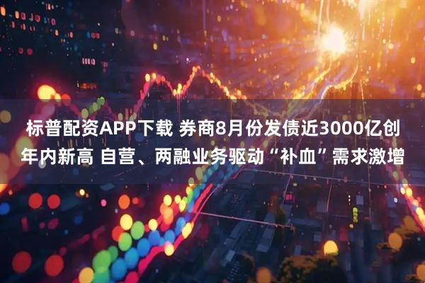 标普配资APP下载 券商8月份发债近3000亿创年内新高 自营、两融业务驱动“补血”需求激增