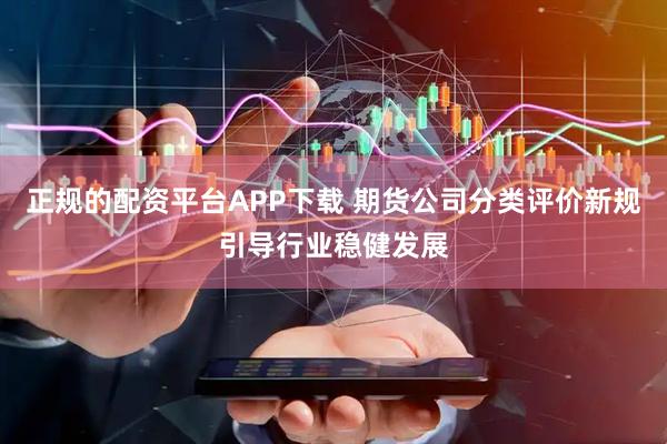 正规的配资平台APP下载 期货公司分类评价新规引导行业稳健发展