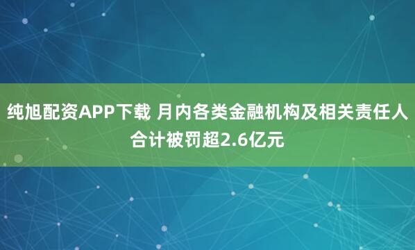 纯旭配资APP下载 月内各类金融机构及相关责任人合计被罚超2.6亿元
