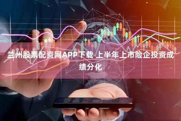 兰州股票配资网APP下载 上半年上市险企投资成绩分化