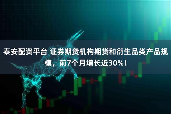 泰安配资平台 证券期货机构期货和衍生品类产品规模，前7个月增长近30%！