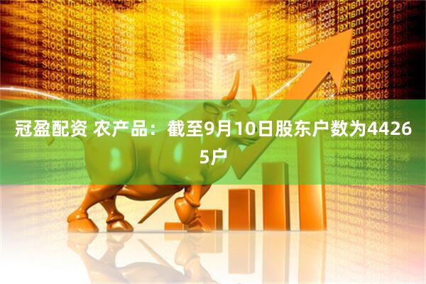 冠盈配资 农产品：截至9月10日股东户数为44265户