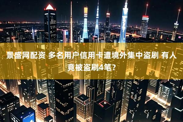 景盛网配资 多名用户信用卡遭境外集中盗刷 有人竟被盗刷4笔？