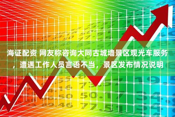 海证配资 网友称咨询大同古城墙景区观光车服务，遭遇工作人员言语不当，景区发布情况说明