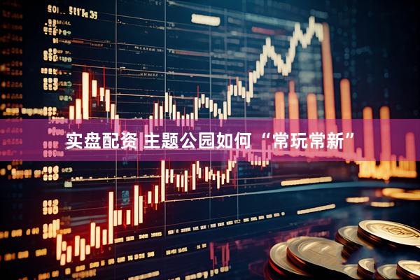 实盘配资 主题公园如何 “常玩常新”