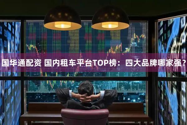 国华通配资 国内租车平台TOP榜：四大品牌哪家强？