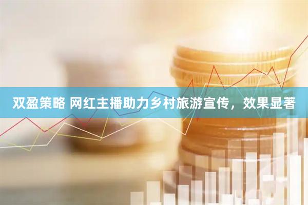 双盈策略 网红主播助力乡村旅游宣传，效果显著