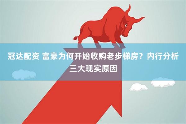 冠达配资 富豪为何开始收购老步梯房？内行分析三大现实原因