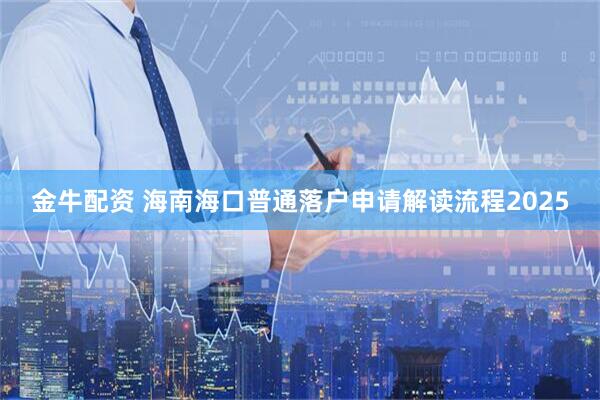 金牛配资 海南海口普通落户申请解读流程2025