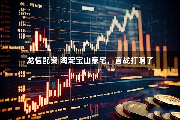 龙信配资 海淀宝山豪宅，首战打响了