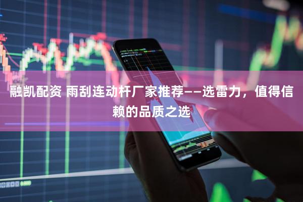融凯配资 雨刮连动杆厂家推荐——选雷力，值得信赖的品质之选