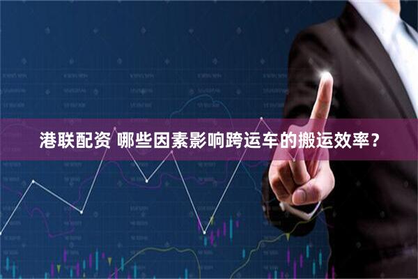 港联配资 哪些因素影响跨运车的搬运效率？