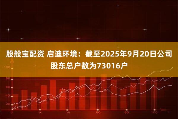 股般宝配资 启迪环境：截至2025年9月20日公司股东总户数为73016户