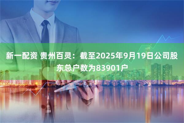 新一配资 贵州百灵：截至2025年9月19日公司股东总户数为83901户