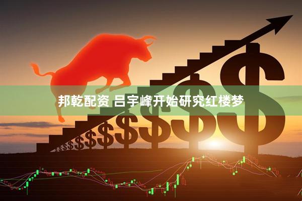 邦乾配资 吕宇峰开始研究红楼梦