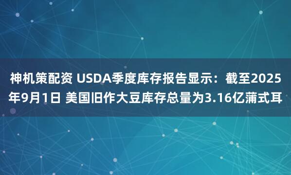 神机策配资 USDA季度库存报告显示：截至2025年9月1日 美国旧作大豆库存总量为3.16亿蒲式耳