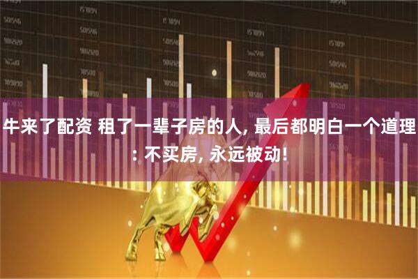 牛来了配资 租了一辈子房的人, 最后都明白一个道理: 不买房, 永远被动!
