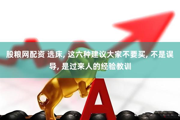 股粮网配资 选床, 这六种建议大家不要买, 不是误导, 是过来人的经验教训