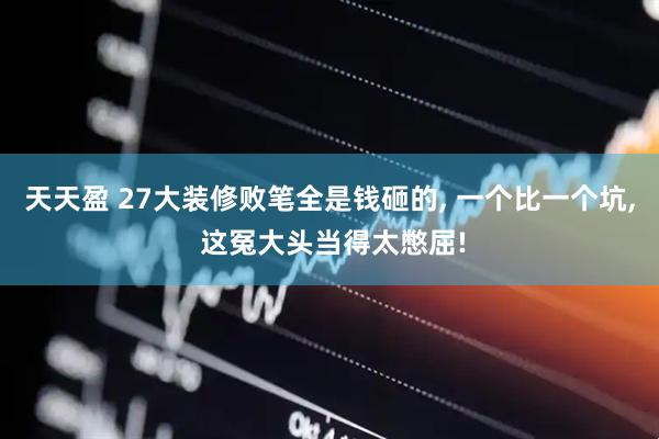 天天盈 27大装修败笔全是钱砸的, 一个比一个坑, 这冤大头当得太憋屈!