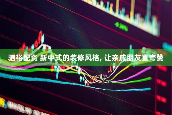 驷裕配资 新中式的装修风格, 让亲戚朋友直夸赞