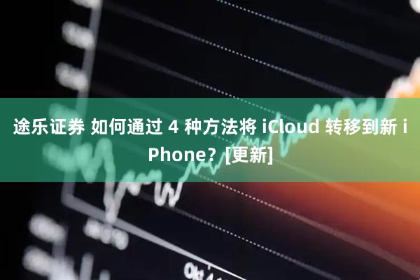 途乐证券 如何通过 4 种方法将 iCloud 转移到新 iPhone？[更新]