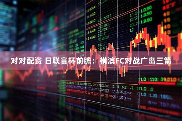 对对配资 日联赛杯前瞻：横滨FC对战广岛三箭