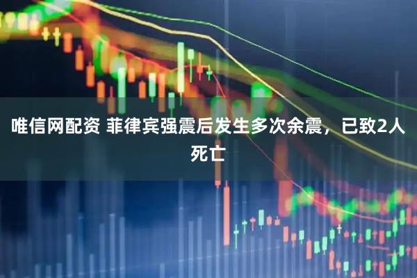 唯信网配资 菲律宾强震后发生多次余震，已致2人死亡