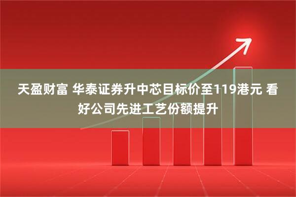 天盈财富 华泰证券升中芯目标价至119港元 看好公司先进工艺份额提升