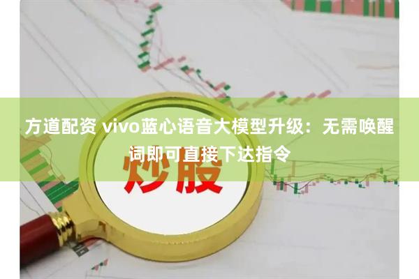 方道配资 vivo蓝心语音大模型升级：无需唤醒词即可直接下达指令