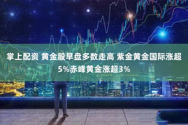 掌上配资 黄金股早盘多数走高 紫金黄金国际涨超5%赤峰黄金涨超3%