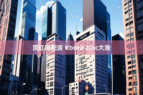 顶红网配资 Korea Zinc大涨