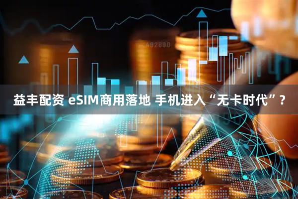 益丰配资 eSIM商用落地 手机进入“无卡时代”？