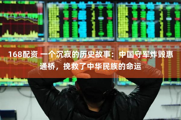 168配资 一个沉寂的历史故事：中国守军炸毁惠通桥，挽救了中华民族的命运
