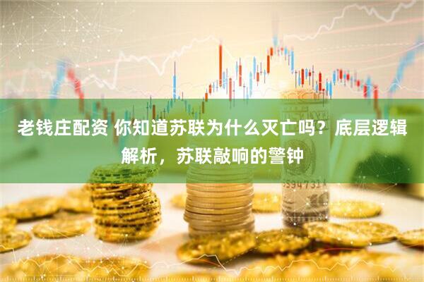 老钱庄配资 你知道苏联为什么灭亡吗？底层逻辑解析，苏联敲响的警钟