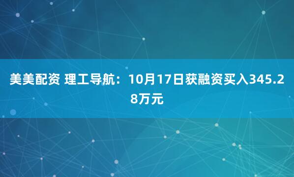 美美配资 理工导航：10月17日获融资买入345.28万元