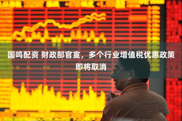 国鸣配资 财政部官宣，多个行业增值税优惠政策即将取消