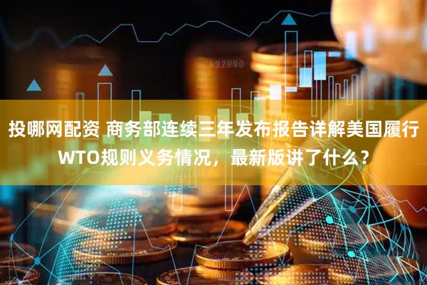 投哪网配资 商务部连续三年发布报告详解美国履行WTO规则义务情况，最新版讲了什么？