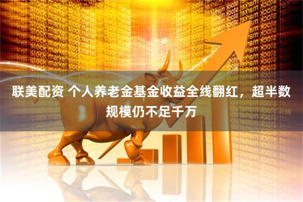 联美配资 个人养老金基金收益全线翻红，超半数规模仍不足千万