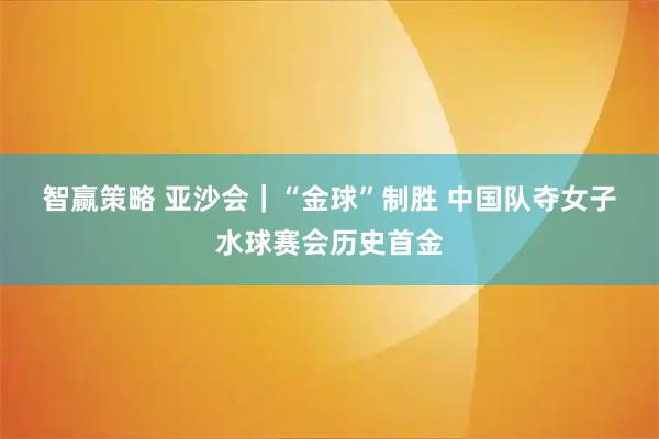 智赢策略 亚沙会｜“金球”制胜 中国队夺女子水球赛会历史首金