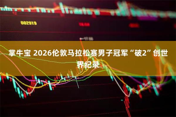 掌牛宝 2026伦敦马拉松赛男子冠军“破2”创世界纪录