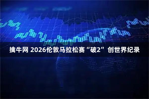 擒牛网 2026伦敦马拉松赛“破2” 创世界纪录